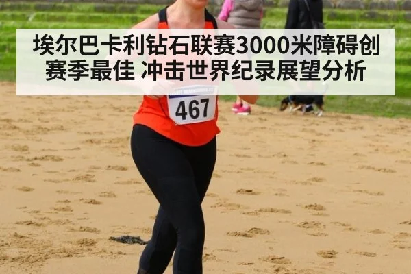 埃尔巴卡利钻石联赛3000米障碍创赛季最佳 冲击世界纪录展望分析