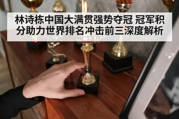 林诗栋中国大满贯强势夺冠 冠军积分助力世界排名冲击前三深度解析
