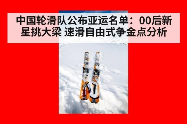 中国轮滑队公布亚运名单：00后新星挑大梁 速滑自由式争金点分析