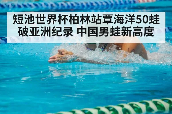 短池世界杯柏林站覃海洋50蛙破亚洲纪录 中国男蛙新高度