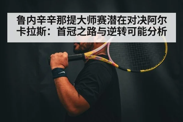 鲁内辛辛那提大师赛潜在对决阿尔卡拉斯：首冠之路与逆转可能分析