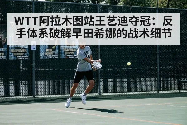 WTT阿拉木图站王艺迪夺冠：反手体系破解早田希娜的战术细节