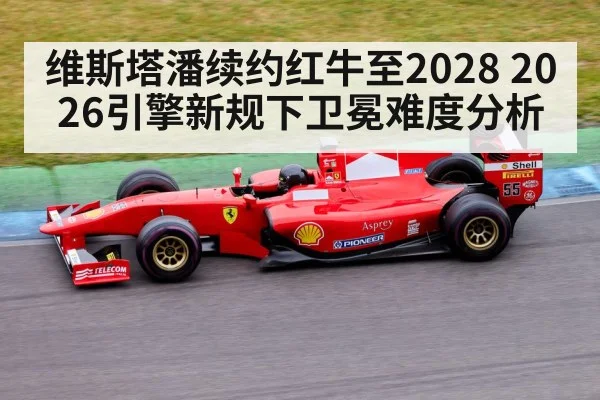 维斯塔潘续约红牛至2028 2026引擎新规下卫冕难度分析