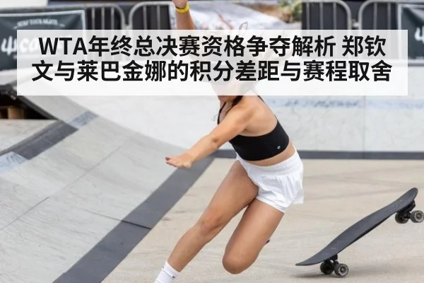 WTA年终总决赛资格争夺解析 郑钦文与莱巴金娜的积分差距与赛程取舍