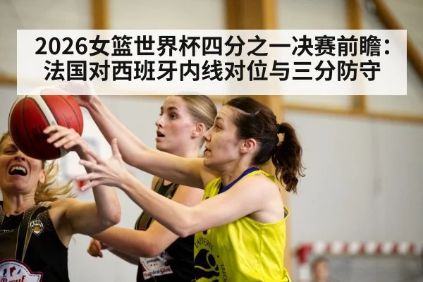 2026女篮世界杯四分之一决赛前瞻:法国对西班牙内线对位与三分防守